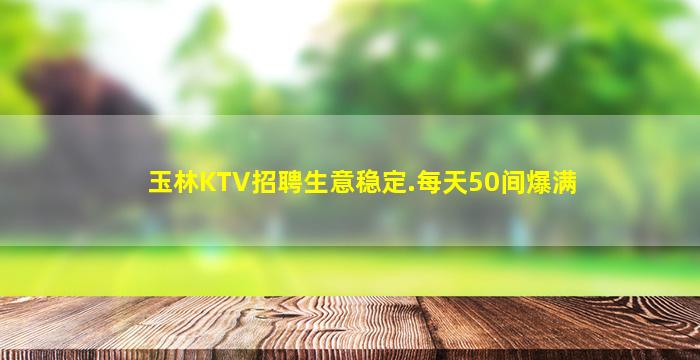 玉林KTV招聘生意稳定.每天50间爆满